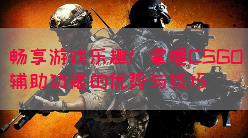 畅享游戏乐趣！掌握CSGO辅助功能的优势与技巧