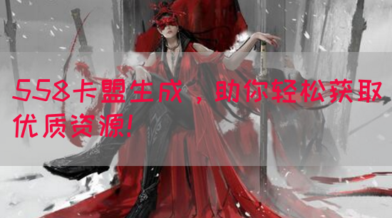 558卡盟生成，助你轻松获取优质资源！