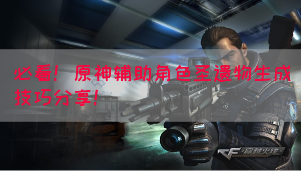 必看！原神辅助角色圣遗物生成技巧分享！