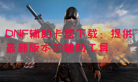 DNF辅助卡盟下载：提供最新版本的辅助工具