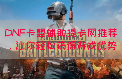 DNF卡盟辅助提卡网推荐，让你轻松获得游戏优势