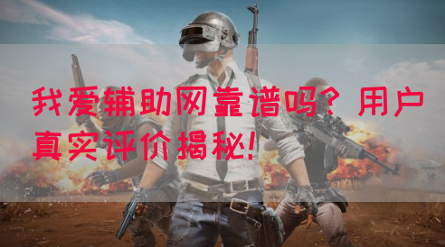 我爱辅助网靠谱吗？用户真实评价揭秘！(图1)