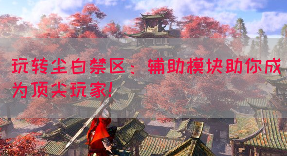 玩转尘白禁区：辅助模块助你成为顶尖玩家！