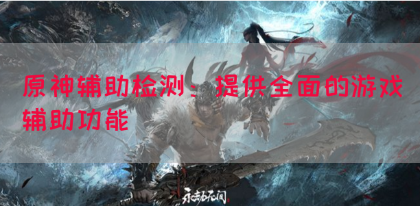 原神辅助检测：提供全面的游戏辅助功能