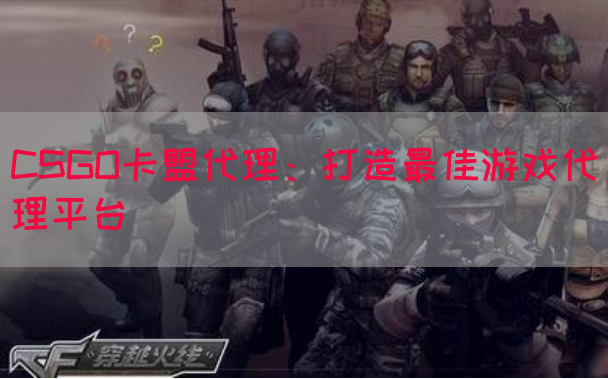 CSGO卡盟代理：打造最佳游戏代理平台