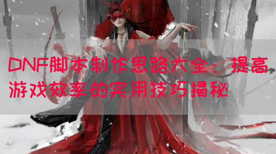DNF脚本制作思路大全：提高游戏效率的实用技巧揭秘