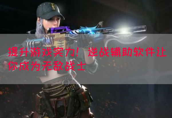 提升游戏实力！逆战辅助软件让你成为无敌战士