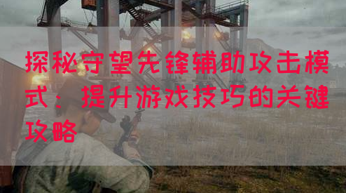 探秘守望先锋辅助攻击模式：提升游戏技巧的关键攻略