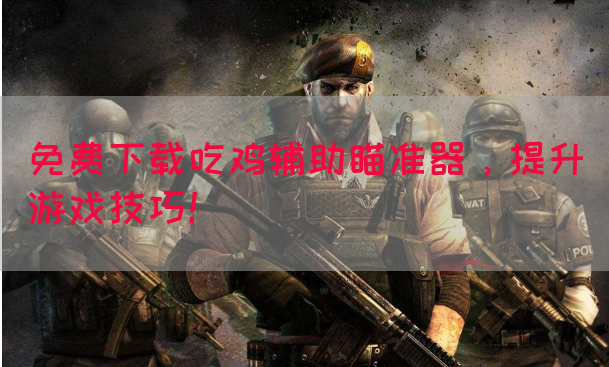 免费下载吃鸡辅助瞄准器，提升游戏技巧！