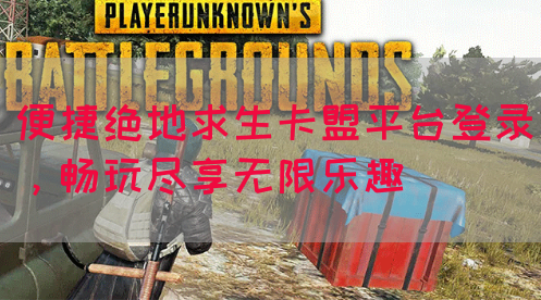 便捷绝地求生卡盟平台登录，畅玩尽享无限乐趣