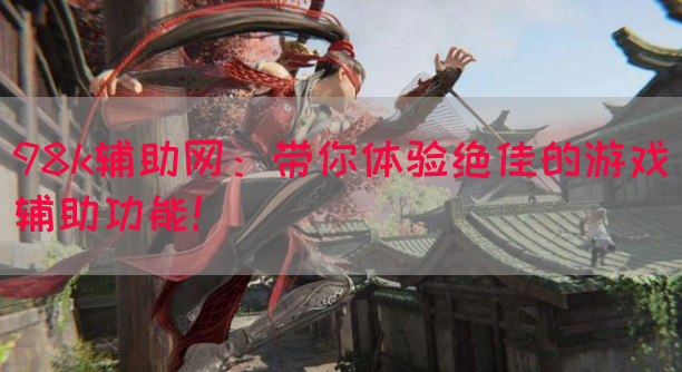 98k辅助网：带你体验绝佳的游戏辅助功能！