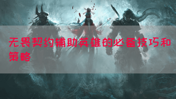 无畏契约辅助英雄的必备技巧和策略