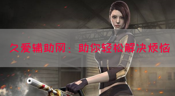 久爱辅助网：助你轻松解决烦恼