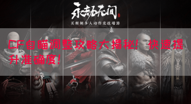 CF自瞄调整攻略大揭秘！快速提升准确度！