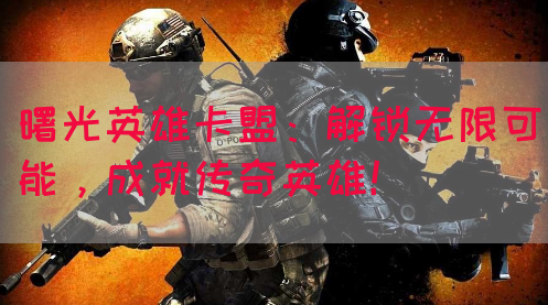 曙光英雄卡盟：解锁无限可能，成就传奇英雄！