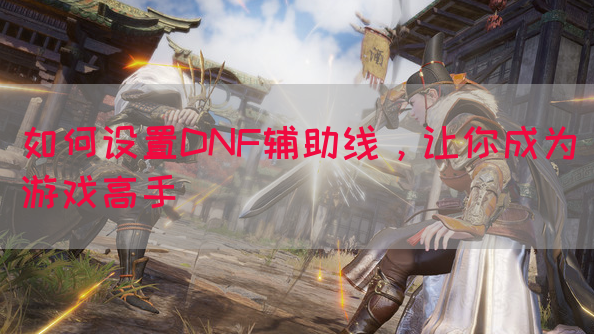 如何设置DNF辅助线，让你成为游戏高手
