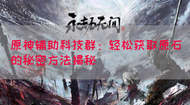 原神辅助科技群：轻松获取原石的秘密方法揭秘