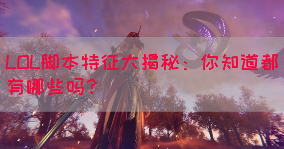 LOL脚本特征大揭秘：你知道都有哪些吗？