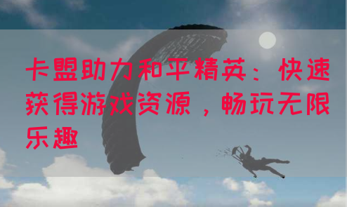 卡盟助力和平精英：快速获得游戏资源，畅玩无限乐趣