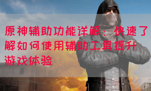 原神辅助功能详解：快速了解如何使用辅助工具提升游戏体验