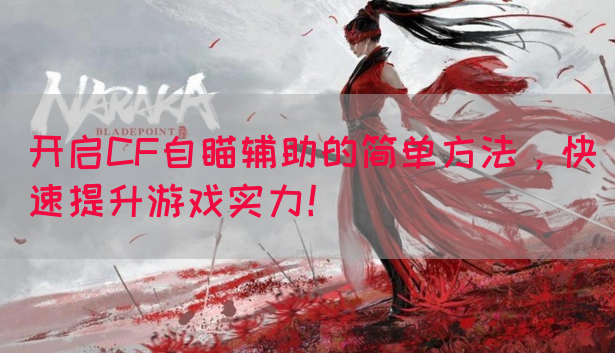 开启CF自瞄辅助的简单方法，快速提升游戏实力！