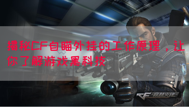揭秘CF自瞄外挂的工作原理，让你了解游戏黑科技