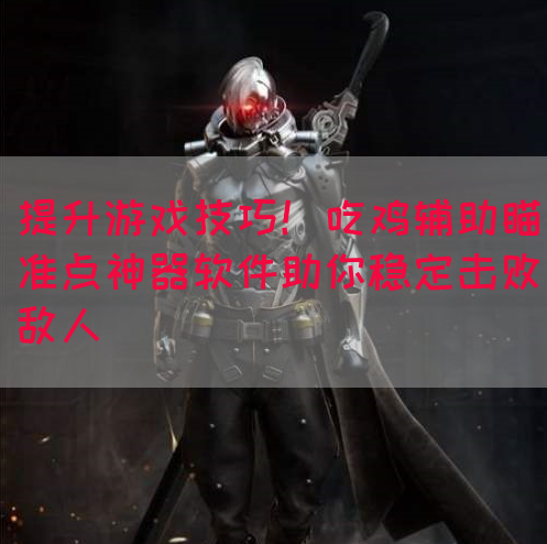 提升游戏技巧！吃鸡辅助瞄准点神器软件助你稳定击败敌人