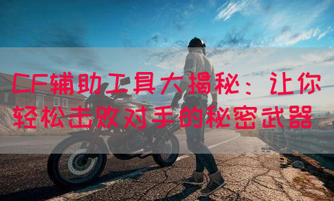 CF辅助工具大揭秘：让你轻松击败对手的秘密武器