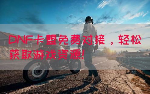 DNF卡盟免费对接，轻松获取游戏资源！