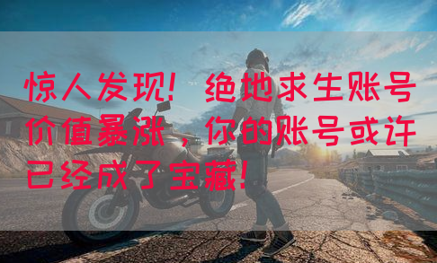惊人发现！绝地求生账号价值暴涨，你的账号或许已经成了宝藏！