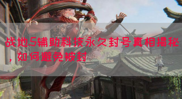 战地5辅助科技永久封号真相揭秘，如何避免被封