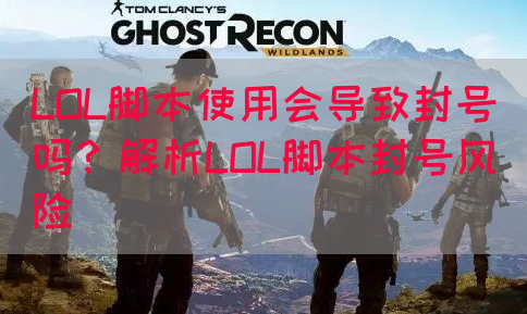 LOL脚本使用会导致封号吗？解析LOL脚本封号风险