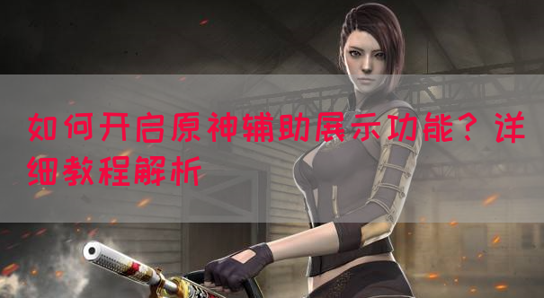 如何开启原神辅助展示功能？详细教程解析