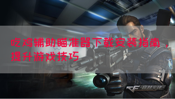 吃鸡辅助瞄准器下载安装指南，提升游戏技巧