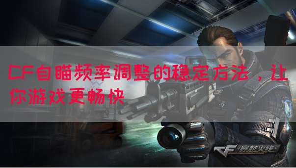CF自瞄频率调整的稳定方法，让你游戏更畅快