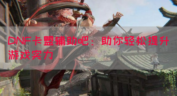 DNF卡盟辅助吧：助你轻松提升游戏实力(图1)