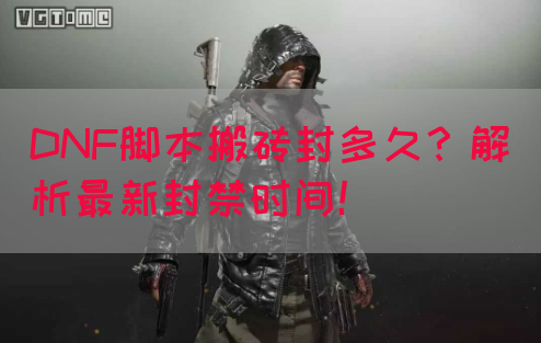 DNF脚本搬砖封多久？解析最新封禁时间！