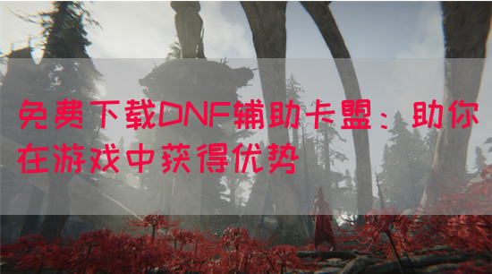 免费下载DNF辅助卡盟：助你在游戏中获得优势
