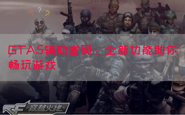GTA5辅助官网：全新功能助你畅玩游戏