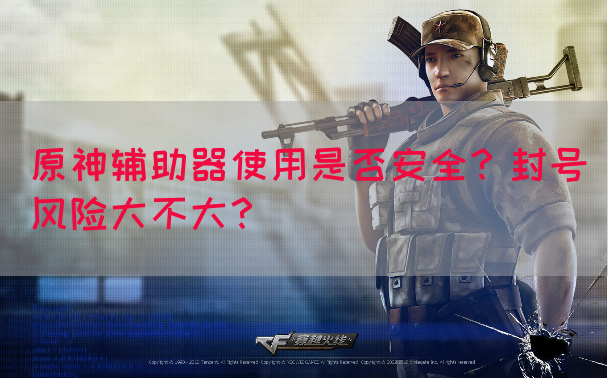 原神辅助器使用是否安全？封号风险大不大？