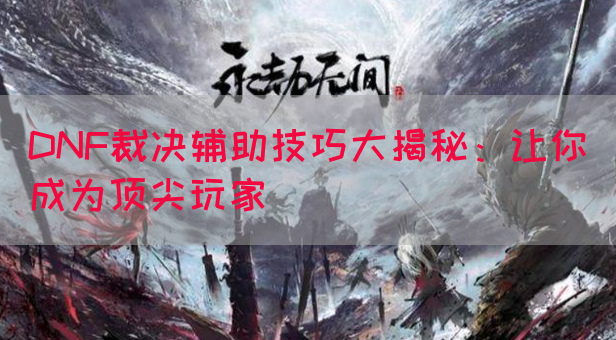 DNF裁决辅助技巧大揭秘：让你成为顶尖玩家