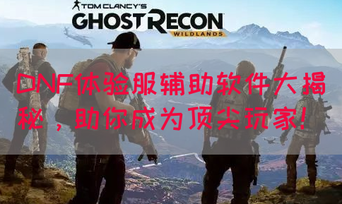 DNF体验服辅助软件大揭秘，助你成为顶尖玩家！