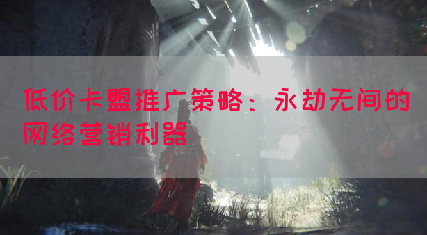 低价卡盟推广策略：永劫无间的网络营销利器