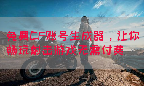 免费CF账号生成器，让你畅玩射击游戏无需付费