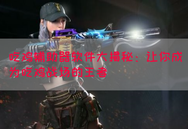 吃鸡辅助器软件大揭秘：让你成为吃鸡战场的王者