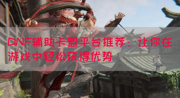 DNF辅助卡盟平台推荐：让你在游戏中轻松获得优势