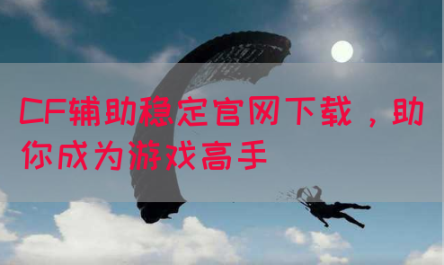 CF辅助稳定官网下载，助你成为游戏高手
