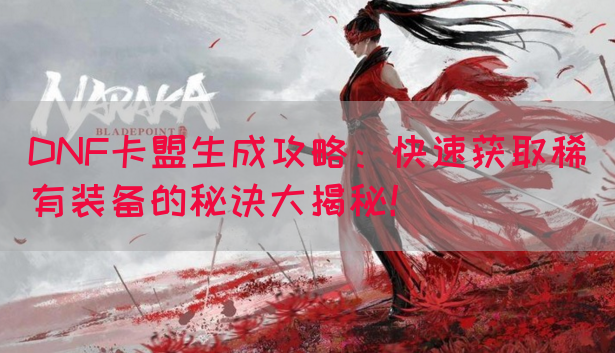 DNF卡盟生成攻略：快速获取稀有装备的秘诀大揭秘！