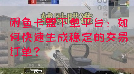 闲鱼卡盟下单平台：如何快速生成稳定的交易订单？