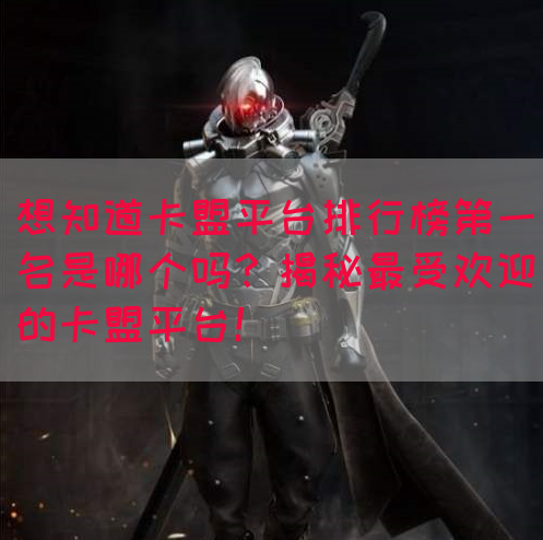 想知道卡盟平台排行榜第一名是哪个吗？揭秘最受欢迎的卡盟平台！
